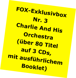 FOX-Exklusivbox
Nr. 3
Charlie And His Orchestra
(über 80 Titel 
auf 3 CDs, 
mit ausführlichem
Booklet)